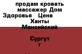 продам кровать-массажер Дом Здоровья › Цена ­ 75 000 - Ханты-Мансийский, Сургут г. Медицина, красота и здоровье » Аппараты и тренажеры   
